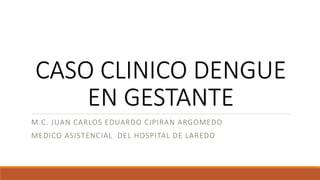 CASO CLINICO DENGUE
EN GESTANTE
M.C. JUAN CARLOS EDUARDO CIPIRAN ARGOMEDO
MEDICO ASISTENCIAL DEL HOSPITAL DE LAREDO
 