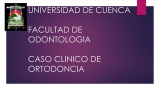 UNIVERSIDAD DE CUENCA
FACULTAD DE
ODONTOLOGIA
CASO CLINICO DE
ORTODONCIA
 