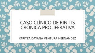 CASO CLÍNICO DE RINITIS
CRÓNICA PROLIFERATIVA
YARITZA DAYANA VENTURA HERNANDEZ
 