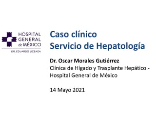 Caso clínico
Servicio de Hepatología
Dr. Oscar Morales Gutiérrez
Clínica de Hígado y Trasplante Hepático -
Hospital General de México
14 Mayo 2021
 