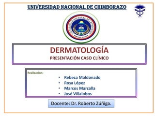 Universidad Nacional de Chimborazo

DERMATOLOGÍA
PRESENTACIÓN CASO CLÍNICO
Realización:

•
•
•
•

Rebeca Maldonado
Rosa López
Marcos Marcalla
José Villalobos

Docente: Dr. Roberto Zúñiga.

 