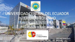 UNIVERSIDAD CENTRAL DEL ECUADOR
INTERNADO ROTATIVO
MEDICINA INTERNA
PRESENTACIÓN DE CASO CLÍNICO
IRM Juan Carlos Ayala
Sandoval
 