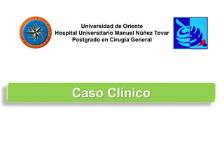 Universidad de Oriente
Hospital Universitario Manuel Núñez Tovar
Postgrado en Cirugía General
Caso Clínico
 
