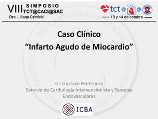 Caso Clínico
“Infarto Agudo de Miocardio”
Dr. Gustavo Pedernera
Servicio de Cardiología Intervencionista y Terapias
Endovasculares
 