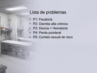 Lista de problemas P1: Fecalúria P2: Diarréia alta crônica P3: Disúria + Hematúria P4: Perda ponderal P5: Contato sexual de risco 