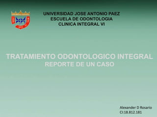 UNIVERSIDAD JOSE ANTONIO PAEZ
ESCUELA DE ODONTOLOGIA
CLINICA INTEGRAL VI

TRATAMIENTO ODONTOLOGICO INTEGRAL
REPORTE DE UN CASO

Alexander D Rosario
CI:18.812.181

 