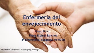 Enfermería del
envejecimiento
Caso clínico.
Elena Espinal Sánchez
3º Enfermería, subgrupo 10 HUVR
Facultad de Enfermería, fisioterapia y podología.
 