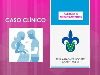 CASO CLÍNICO
ALERGIA A
MEDICAMENTOS
ELYZ ARIADNETH CORTEZ
LOPEZ 503 
 