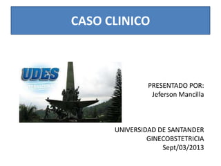 CASO CLINICO
PRESENTADO POR:
Jeferson Mancilla
UNIVERSIDAD DE SANTANDER
GINECOBSTETRICIA
Sept/03/2013
 