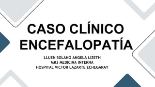 CASO CLÍNICO
ENCEFALOPATÍA
LLUEN SOLANO ANGELA LIZETH
MR3 MEDICINA INTERNA
HOSPITAL VICTOR LAZARTE ECHEGARAY
 