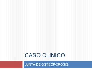 CASO CLINICO
JUNTA DE OSTEOPOROSIS
 