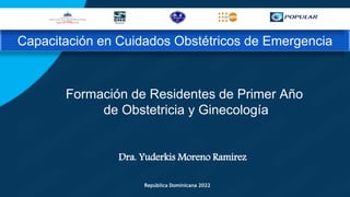 Dra. Yuderkis Moreno Ramírez
Capacitación en Cuidados Obstétricos de Emergencia
Formación de Residentes de Primer Año
de Obstetricia y Ginecología
República Dominicana 2022
 