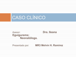 Asesor: Dra. Ileana
Eguigurems;
Neonatóloga.
Presentado por: MR3 Melvin H. Ramírez
CASO CLÍNICO
 