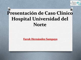 Presentación de Caso Clínico
Hospital Universidad del
Norte
Faruk Hernández Sampayo
 