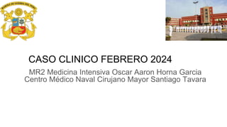CASO CLINICO FEBRERO 2024
MR2 Medicina Intensiva Oscar Aaron Horna Garcia
Centro Médico Naval Cirujano Mayor Santiago Tavara
 