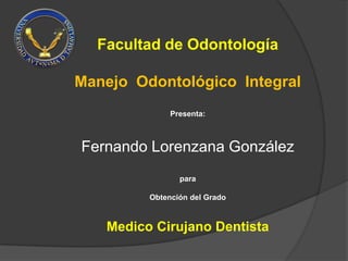 Facultad de Odontología

Manejo Odontológico Integral
              Presenta:



Fernando Lorenzana González
                para

         Obtención del Grado



   Medico Cirujano Dentista
 