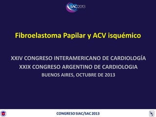 Fibroelastoma Papilar y ACV isquémico
XXIV CONGRESO INTERAMERICANO DE CARDIOLOGÍA
XXIX CONGRESO ARGENTINO DE CARDIOLOGIA
BUENOS AIRES, OCTUBRE DE 2013
 