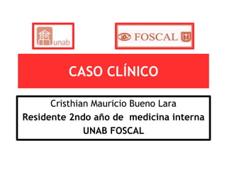 CASO CLÍNICO

      Cristhian Mauricio Bueno Lara
Residente 2ndo año de medicina interna
              UNAB FOSCAL
 