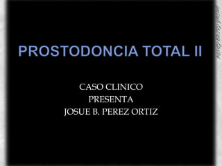 PROSTODONCIA TOTAL II	 CASO CLINICO  PRESENTA  JOSUE B. PEREZ ORTIZ 