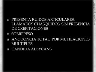 PRESENTA RUIDOS ARTICULARES, LLAMADOS CHASQUIDOS, SIN PRESENCIA DE CREPITACIONESSOBREPESOANODONCIA TOTAL  POR MUTILACIONES MULTIPLES CANDIDA ALBYCANS 