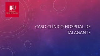 CASO CLÍNICO HOSPITAL DE
TALAGANTE
 