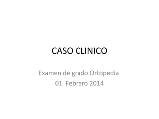 CASO CLINICO
Examen de grado Ortopedia
01 Febrero 2014
 