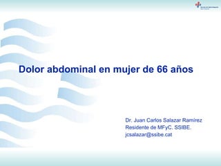 Dolor abdominal en mujer de 66 años  Dr. Juan Carlos Salazar Ramírez Residente de MFyC. SSIBE. [email_address] 