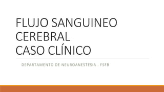 FLUJO SANGUINEO
CEREBRAL
CASO CLÍNICO 
DEPARTAMENTO DE NEUROANESTESIA . FSFB
 