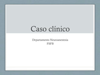 Caso clínico
Departamento Neuroanestesia
FSFB
 