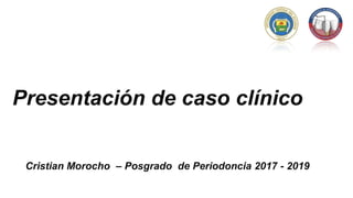 Presentación de caso clínico
Cristian Morocho – Posgrado de Periodoncia 2017 - 2019
 