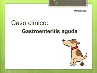 Caso clínico:
Gastroenteritis aguda
Matemática
 