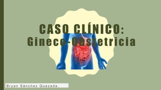 CASO CLÍNICO:
Gineco-Obstetricia
B r y a n S á n c h e z Q u e z a d a .
 