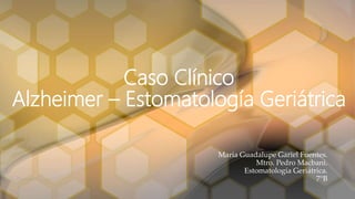 Caso Clínico
Alzheimer – Estomatología Geriátrica
María Guadalupe Gariel Fuentes.
Mtro. Pedro Macbani.
Estomatología Geriátrica.
7°B
 