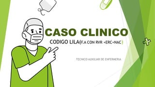 CASO CLINICO
CODIGO LILA(F.A CON RVR +ERC+NAC)
TECNICO AUXILIAR DE ENFERMERIA
 