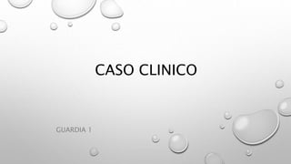 CASO CLINICO
GUARDIA 1
 