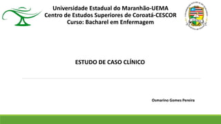 Universidade Estadual do Maranhão-UEMA
Centro de Estudos Superiores de Coroatá-CESCOR
Curso: Bacharel em Enfermagem
ESTUDO DE CASO CLÍNICO
Osmarino Gomes Pereira
 