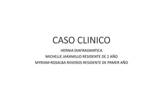 CASO CLINICO
HERNIA DIAFRAGMATICA
MICHELLE JARAMILLO RESIDENTE DE 2 AÑO
MYRIAM ROSALBA RIIVEROS RESIDENTE DE PRMER AÑO
 