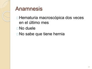 Anamnesis
Hematuria macroscópica dos veces
en el último mes
No duele
No sabe que tiene hernia
24
 
