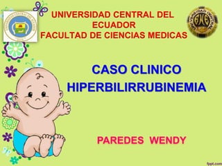 UNIVERSIDAD CENTRAL DEL 
ECUADOR 
FACULTAD DE CIENCIAS MEDICAS 
CASO CLINICO 
HIPERBILIRRUBINEMIA 
PAREDES WENDY 
 