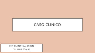 CASO CLINICO
IRM QUINATOA KAREN
DR. LUIS TOMAS
 