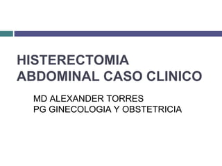 HISTERECTOMIA
ABDOMINAL CASO CLINICO
MD ALEXANDER TORRES
PG GINECOLOGIA Y OBSTETRICIA
 
