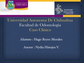 Alumno : Hugo Reyes Morales
Asesor : Nydia Hinojos V.
Universidad Autonoma De Chihuahua
Facultad de Odontología
Caso Clinico
 