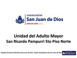 Unidad del Adulto Mayor
       San Ricardo Pampurri 5to Piso Norte

Hospital Sanatorio Marítimo San Juan de Dios- Orden Hospitalaria de San Juan de Dios
 