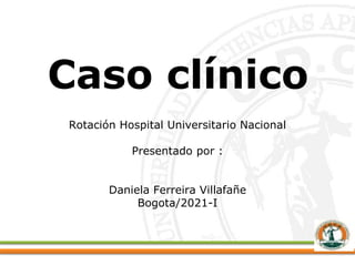 Caso clínico
Rotación Hospital Universitario Nacional
Presentado por :
Daniela Ferreira Villafañe
Bogota/2021-I
 
