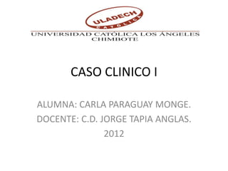 CASO CLINICO I

ALUMNA: CARLA PARAGUAY MONGE.
DOCENTE: C.D. JORGE TAPIA ANGLAS.
               2012
 