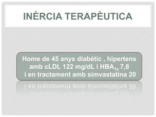 Home de 45 anys diabètic , hipertens
amb cLDL 122 mg/dL i HBA1c 7,8
i en tractament amb simvastatina 20
INÈRCIA TERAPÈUTICA
 
