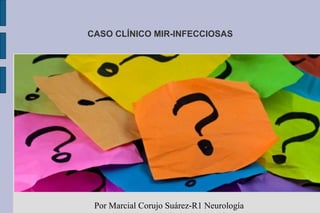 CASO CLÍNICO MIR-INFECCIOSAS
Por Marcial Corujo Suárez-R1 Neurología
 