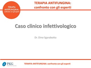 TERAPIA ANTIFUNGINA:
confronto con gli esperti
Caso clinico infettivologico
Dr. Dino Sgarabotto
TERAPIA ANTIFUNGINA: confronto con gli esperti
 