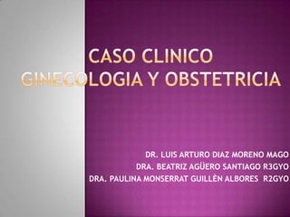 DR. LUIS ARTURO DIAZ MORENO MAGO
DRA. BEATRIZ AGÜERO SANTIAGO R3GYO
DRA. PAULINA MONSERRAT GUILLÈN ALBORES R2GYO
 