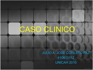 CASO CLINICO JULIO A. JOSE CORLETO PAZ 410610112 UNICAH 2010 